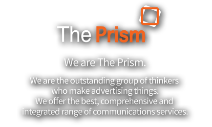 We are The Prism. We are the outstanding group of thinkers who make advertising things. We offer the best, comprehensive and integrated range of communications services.